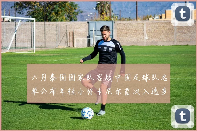 六月泰国国家队客战中国足球队名单公布年轻小将卡尼尔首次入选多名经验丰富老将随队出征