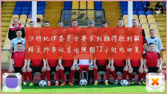 沙特纪律委员会要求利雅得胜利解释主帅争议言论限期72小时内回复