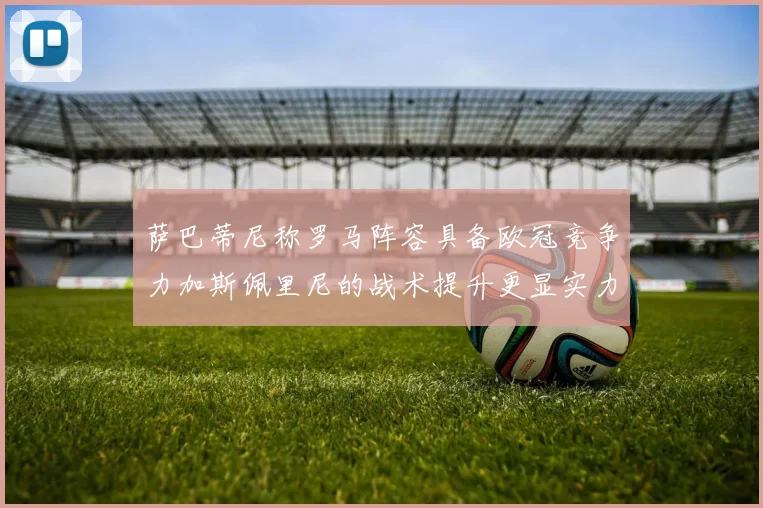 萨巴蒂尼称罗马阵容具备欧冠竞争力加斯佩里尼的战术提升更显实力
