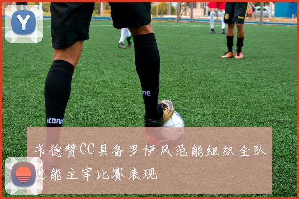 韦德赞CC具备罗伊风范能组织全队也能主宰比赛表现