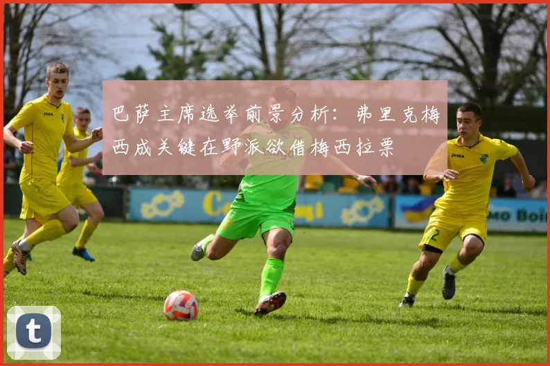 巴萨主席选举前景分析：弗里克梅西成关键在野派欲借梅西拉票