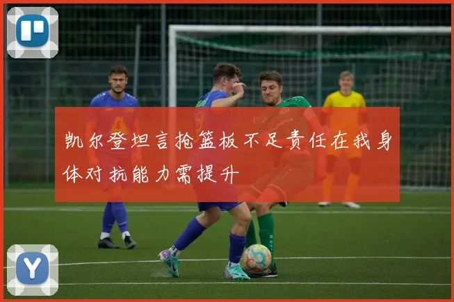 凯尔登坦言抢篮板不足责任在我身体对抗能力需提升