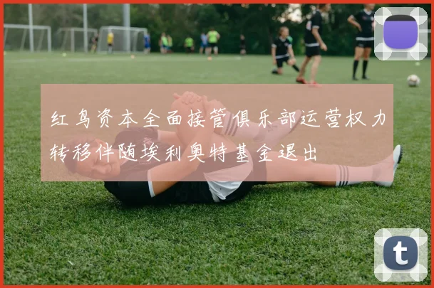 红鸟资本全面接管俱乐部运营权力转移伴随埃利奥特基金退出
