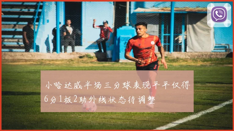 小哈达威半场三分球表现平平仅得6分1板2助外线状态待调整