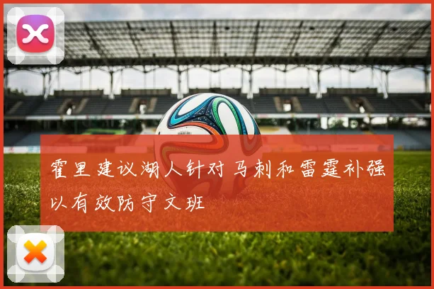 霍里建议湖人针对马刺和雷霆补强以有效防守文班