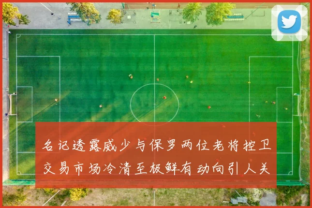 名记透露威少与保罗两位老将控卫交易市场冷清至极鲜有动向引人关注