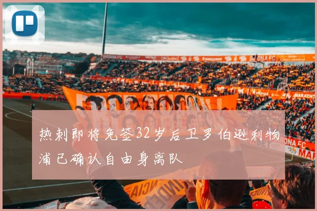 热刺即将免签32岁后卫罗伯逊利物浦已确认自由身离队