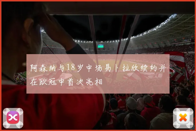 阿森纳与18岁中场易卜拉欣续约并在欧冠中首次亮相