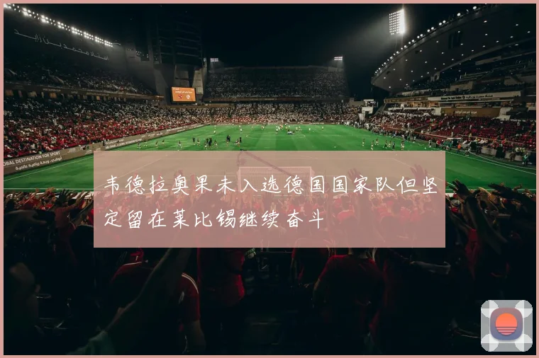 韦德拉奥果未入选德国国家队但坚定留在莱比锡继续奋斗