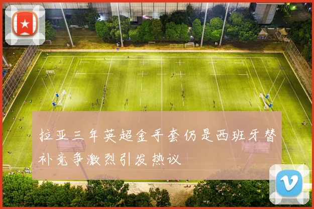 拉亚三年英超金手套仍是西班牙替补竞争激烈引发热议