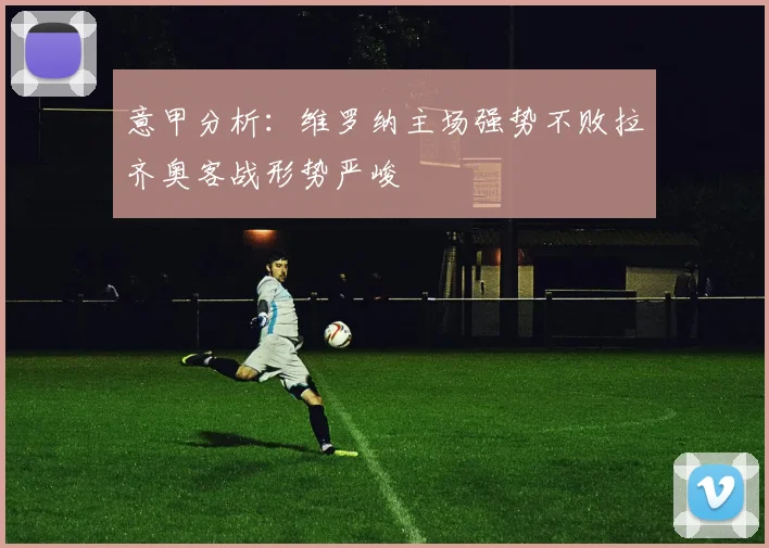 意甲分析：维罗纳主场强势不败拉齐奥客战形势严峻