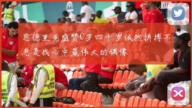 恩德里克盛赞C罗四十岁依然拼搏不息是我心中最伟大的偶像