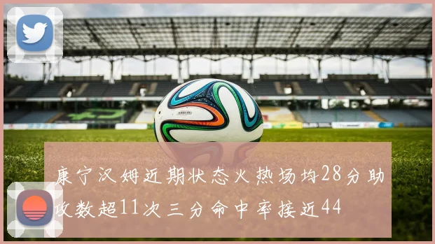康宁汉姆近期状态火热场均28分助攻数超11次三分命中率接近44