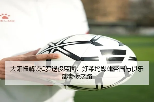太阳报解读C罗退役蓝图:好莱坞媒体帝国与俱乐部老板之路 | HTHSports